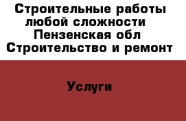 Строительные работы любой сложности - Пензенская обл. Строительство и ремонт » Услуги   